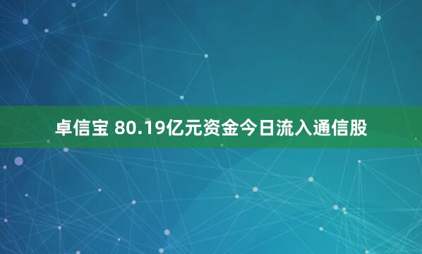 卓信宝 80.19亿元资金今日流入通信股