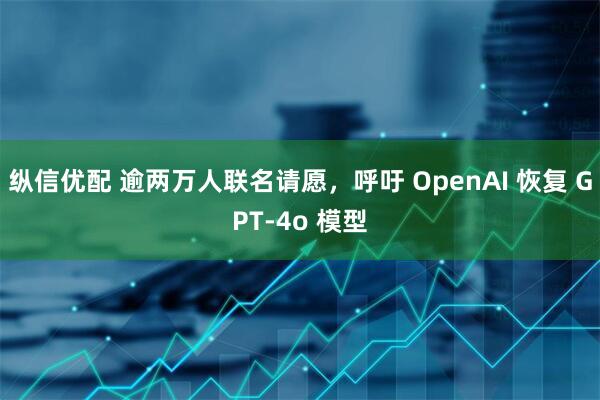 纵信优配 逾两万人联名请愿，呼吁 OpenAI 恢复 GPT-4o 模型