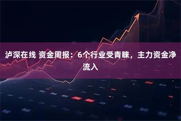 泸深在线 资金周报：6个行业受青睐，主力资金净流入