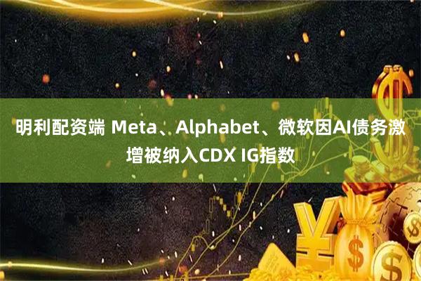 明利配资端 Meta、Alphabet、微软因AI债务激增被纳入CDX IG指数
