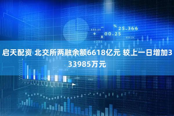 启天配资 北交所两融余额6618亿元 较上一日增加333985万元