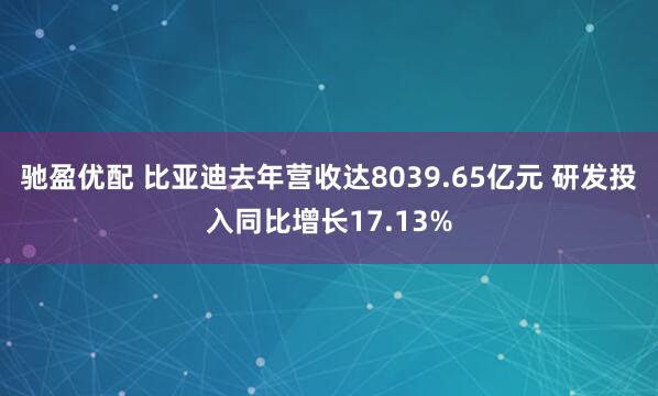 驰盈优配 比亚迪去年营收达8039.65亿元 研发投入同比增长17.13%