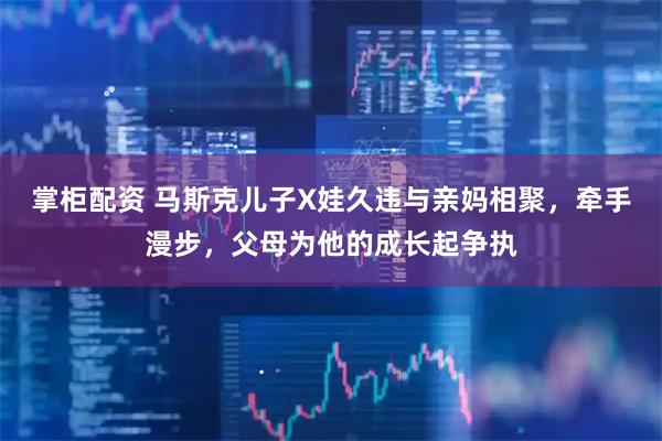 掌柜配资 马斯克儿子X娃久违与亲妈相聚，牵手漫步，父母为他的成长起争执