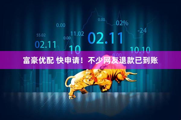 富豪优配 快申请！不少网友退款已到账