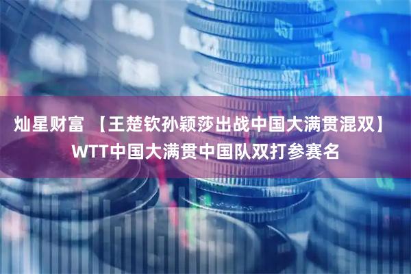 灿星财富 【王楚钦孙颖莎出战中国大满贯混双】 WTT中国大满贯中国队双打参赛名
