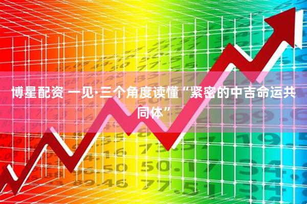 博星配资 一见·三个角度读懂“紧密的中吉命运共同体”