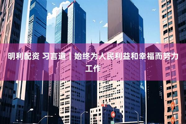明利配资 习言道｜始终为人民利益和幸福而努力工作