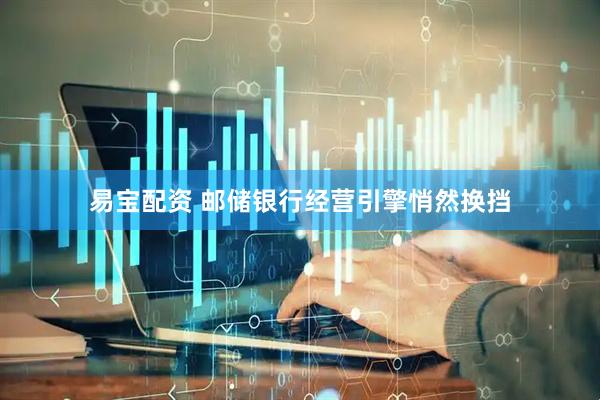 易宝配资 邮储银行经营引擎悄然换挡